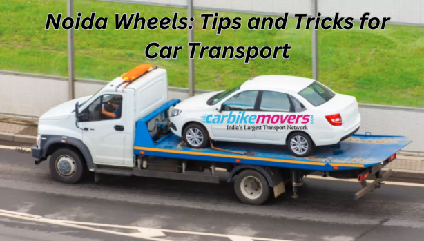 Noida Wheels: Tips and Tricks for Car Transport